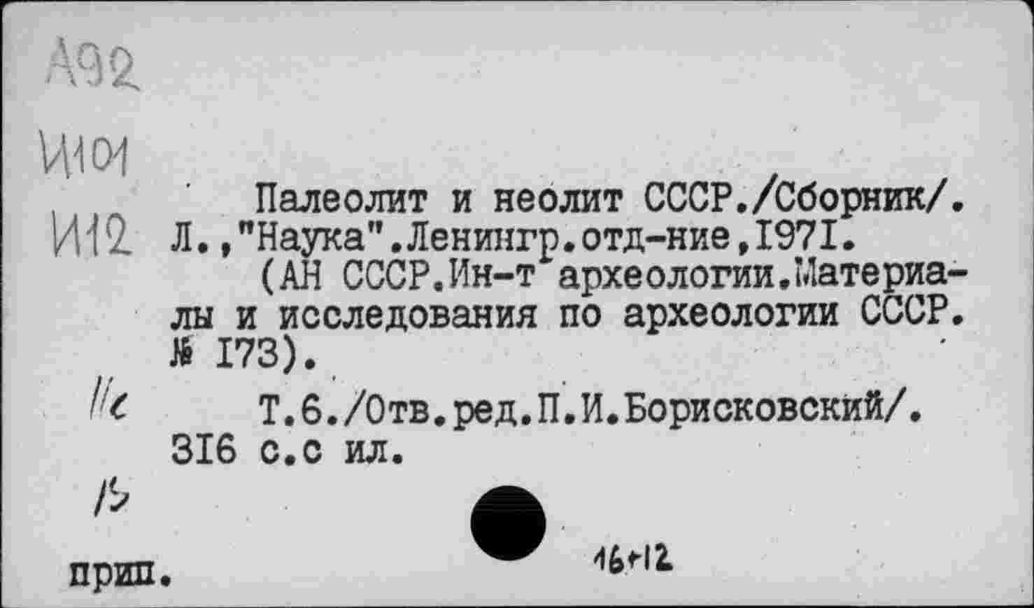 ﻿VVI04
Палеолит и неолит СССР./Сборник/ И12. Л.,"Наука".Ленингр.отд-ние,1971.
(АН СССР.Ин-т археологии.Материа лы и исследования по археологии СССР №173).
Т.6./Отв.ред.П.И.Борисковский/. 316 с.с ил.
прип.
